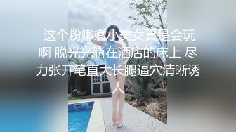 STP17554 丰满刚满18岁的粉粉美少女，绝世馒头小逼，下面太紧老哥不敢用力，只能轻轻插入，干完后她累趴立马睡着