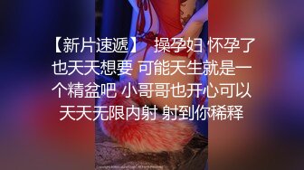   操温州小姐姐 00后小姐姐的活也这么好 关键还特别骚 逼也紧 边操边自摸