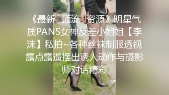 《最新✿顶流✿资源》明星气质PANS女神反差小姐姐【李沫】私拍~各种丝袜制服透视露点露逼摆出诱人动作与摄影师对话精彩