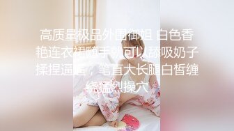 高质量极品外围御姐 白色香艳连衣裙随手就可以舔吸奶子揉捏逼逼，笔直大长腿白皙缠绕猛烈操穴