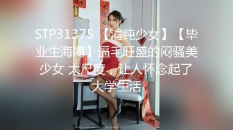 STP31375 【清纯少女】【毕业生海海】逼毛旺盛的闷骚美少女 大尺度，让人怀念起了大学生活