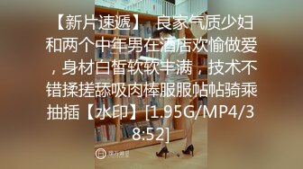 【新片速遞】  良家气质少妇和两个中年男在酒店欢愉做爱，身材白皙软软丰满，技术不错揉搓舔吸肉棒服服帖帖骑乘抽插【水印】[1.95G/MP4/38:52]