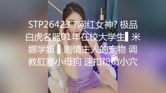 STP26423 ?网红女神? 极品白虎名器01年在校大学生▌米娜学姐 ▌剧情主人的宠物 调教肛塞小母狗 速扣粉嫩小穴