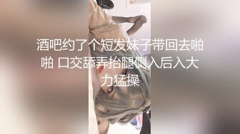 酒吧约了个短发妹子带回去啪啪 口交舔弄抬腿侧入后入大力猛操