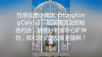 性感反差小骚货『HongKongCandy』✿和闺蜜男友的秘密约会，感觉好刺激呀心旷神怡，我和你女朋友谁更骚啊？