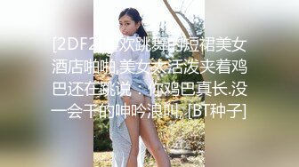 [2DF2]喜欢跳舞的短裙美女酒店啪啪,美女太活泼夹着鸡巴还在跳说：你鸡巴真长.没一会干的呻吟浪叫, [BT种子]