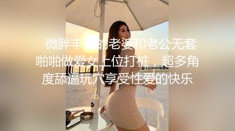   微胖丰满的老婆和老公无套啪啪做爱女上位打桩，超多角度舔逼玩穴享受性爱的快乐