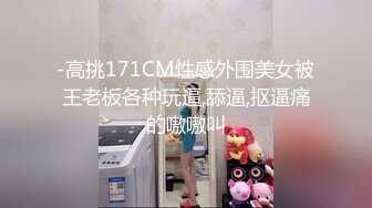 -高挑171CM性感外围美女被王老板各种玩逼,舔逼,抠逼痛的嗷嗷叫