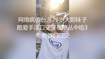 网络疯传台湾29岁大胆妹子酷爱手淫口交深夜草丛中给3个老爷们口交