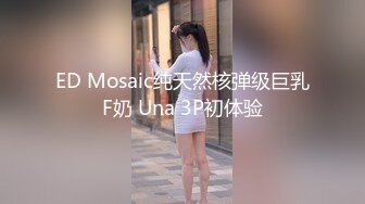 ED Mosaic纯天然核弹级巨乳F奶 Una 3P初体验