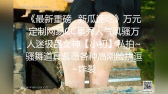 《最新重磅✿新瓜速吃》万元定制网易CC星秀人气风骚万人迷极品女神【小初】私拍~骚舞道具紫薇各种高潮脸挑逗~炸裂