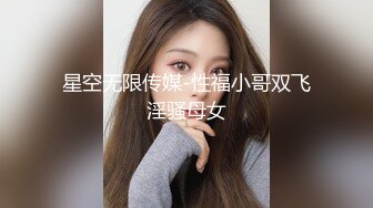 星空无限传媒-性福小哥双飞淫骚母女