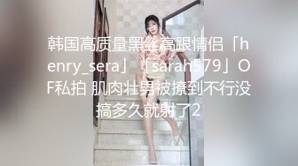 韩国高质量黑丝高跟情侣「henry_sera」「sarah579」OF私拍 肌肉壮男被撩到不行没搞多久就射了2