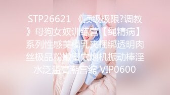 STP26621 《顶级极限?调教》母狗女奴训练营【绳精病】系列性感美模乳夹捆绑透明肉丝极品粉嫩蜜穴炮机振动棒淫水泛滥高潮宫缩 VIP0600