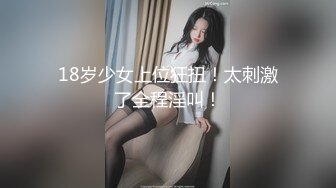 18岁少女上位狂扭！太刺激了全程淫叫！