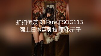 扣扣传媒 91Fans FSOG113 强上日本巨乳技师 小玩子