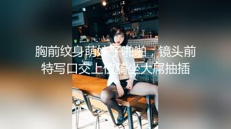 胸前纹身萌妹子啪啪，镜头前特写口交上位骑坐大屌抽插