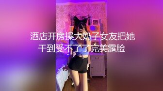  酒店开房操大奶子女友把她干到受不了了完美露脸