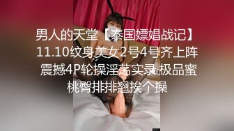 男人的天堂【泰国嫖娼战记】11.10纹身美女2号4号齐上阵 震撼4P轮操淫荡实录 极品蜜桃臀排排翘挨个操