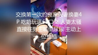 交换第一次约良家夫妻换妻4P 吃奶玩逼69口交 人妻太骚直接往男主嘴里尿尿 主动上位抽插