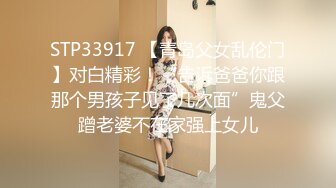 STP33917 【青岛父女乱伦门】对白精彩！“告诉爸爸你跟那个男孩子见了几次面”鬼父蹭老婆不在家强上女儿