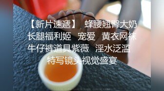 【新片速遞】 爆乳一线天白虎馒头B，极品尤物小姐姐，发骚自慰喷水，嗲嗲娇喘呻吟，磨蹭肥逼很Q弹，搞的小穴好湿