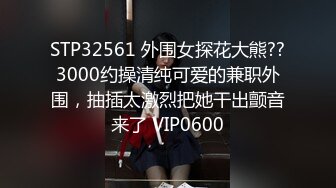 STP32561 外围女探花大熊??3000约操清纯可爱的兼职外围，抽插太激烈把她干出颤音来了 VIP0600