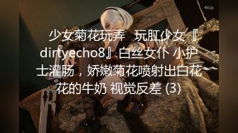 ⚡少女菊花玩弄⚡玩肛少女『dirtyecho8』白丝女仆 小护士灌肠，娇嫩菊花喷射出白花花的牛奶 视觉反差 (3)