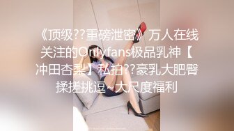 《顶级??重磅泄密》万人在线关注的Onlyfans极品乳神【冲田杏梨】私拍??豪乳大肥臀揉搓挑逗~大尺度福利