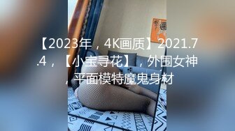 【2023年，4K画质】2021.7.4，【小宝寻花】，外围女神，平面模特魔鬼身材