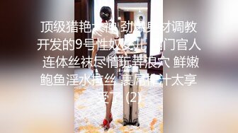 顶级猎艳大神 劲爆身材调教开发的9号性奴女儿 西门官人 连体丝袜尽情玩弄浪穴 鲜嫩鲍鱼淫水拉丝 裹屌榨汁太享受了 (2)