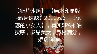 【新片速遞】  【無水印原版--新片速遞】2022.6.6，【诱惑的小女人】，真实SPA推油按摩，极品美女，身材满分，娇喘阵阵