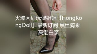 火爆网红玩偶姐姐『HongKongDoll』最新订阅 黑丝骑乘 高潮白浆