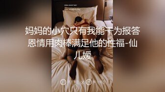 妈妈的小穴只有我能干为报答恩情用肉棒满足他的性福-仙儿嫒