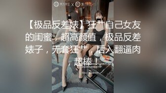 【极品反差婊】狂艹自己女友的闺蜜，超高颜值，极品反差婊子，无套狂艹，后入翻逼肉，超棒！