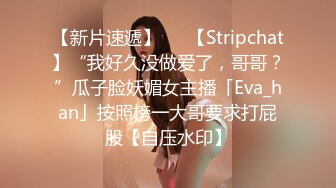 【新片速遞】   ✨【Stripchat】“我好久没做爱了，哥哥？”瓜子脸妖媚女主播「Eva_han」按照榜一大哥要求打屁股【自压水印】