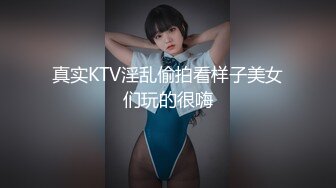 真实KTV淫乱偷拍看样子美女们玩的很嗨