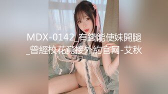 MDX-0142_有錢能使妹開腿_曾經校花竟接外約官网-艾秋