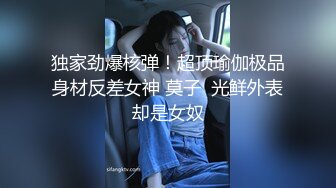 独家劲爆核弹！超顶瑜伽极品身材反差女神 莫子  光鲜外表却是女奴