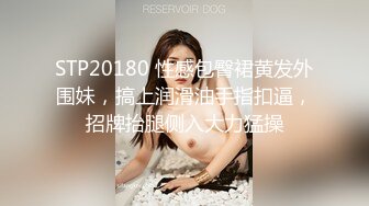 STP20180 性感包臀裙黄发外围妹，搞上润滑油手指扣逼，招牌抬腿侧入大力猛操