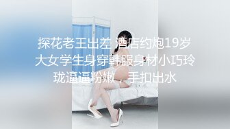 探花老王出差 酒店约炮19岁大女学生身穿韩服身材小巧玲珑逼逼粉嫩，手扣出水