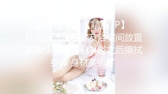 【新片速遞】 【精品TP】❤️外站新流出在室友浴室间放置摄像头偷窥姐们淋浴之后擦拭身体 身材美极了 