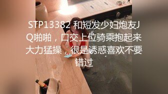 STP13382 和短发少妇炮友JQ啪啪，口交上位骑乘抱起来大力猛操，很是诱惑喜欢不要错过