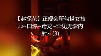 【赵探花】正规会所勾搭女技师~口爆~毒龙~罕见无套内射~ (3)