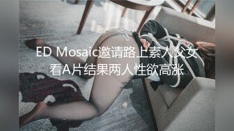 ED Mosaic邀请路上素人父女看A片结果两人性欲高涨