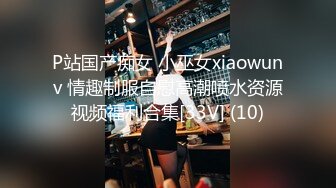 P站国产痴女 小巫女xiaowunv 情趣制服自慰高潮喷水资源视频福利合集[33V] (10)