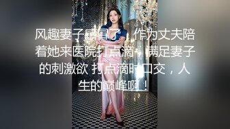 风趣妻子感冒了，作为丈夫陪着她来医院打点滴，满足妻子的刺激欲 打点滴时口交，人生的巅峰啊！