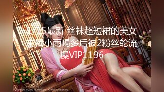 1/15最新 丝袜超短裙的美女主播小雨喝多后被2粉丝轮流操VIP1196