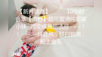 【新片速遞】   ✨✨✨10小时合集【清野】超可爱清纯邻家小妹~百变裸舞超诱惑~~~！！✨✨✨--抖音风，肤白貌美，配上音乐