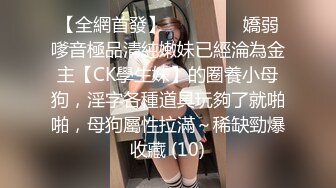 【全網首發】⚫️⚫️⚫️嬌弱嗲音極品清純嫩妹已經淪為金主【CK學生妹】的圈養小母狗，淫字各種道具玩夠了就啪啪，母狗屬性拉滿～稀缺勁爆收藏 (10)